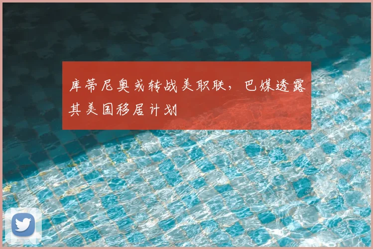 库蒂尼奥或转战美职联，巴媒透露其美国移居计划