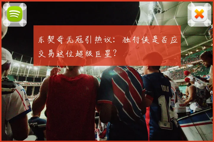 东契奇无冠引热议：独行侠是否应交易这位超级巨星？