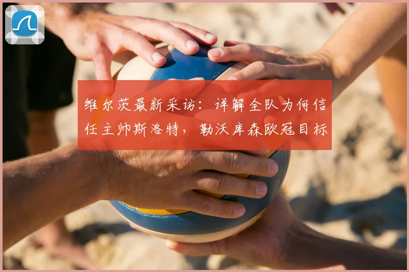 维尔茨最新采访：详解全队为何信任主帅斯洛特，勒沃库森欧冠目标明确