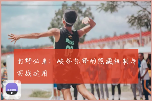 打野必看：峡谷先锋的隐藏机制与实战运用