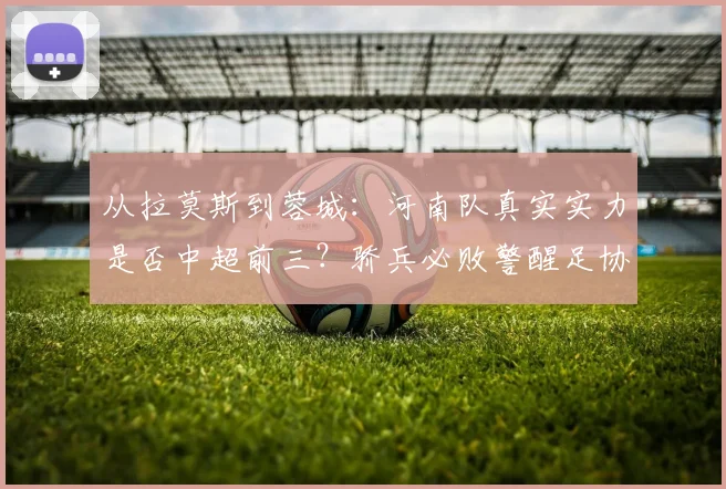 从拉莫斯到蓉城：河南队真实实力是否中超前三？骄兵必败警醒足协杯决赛