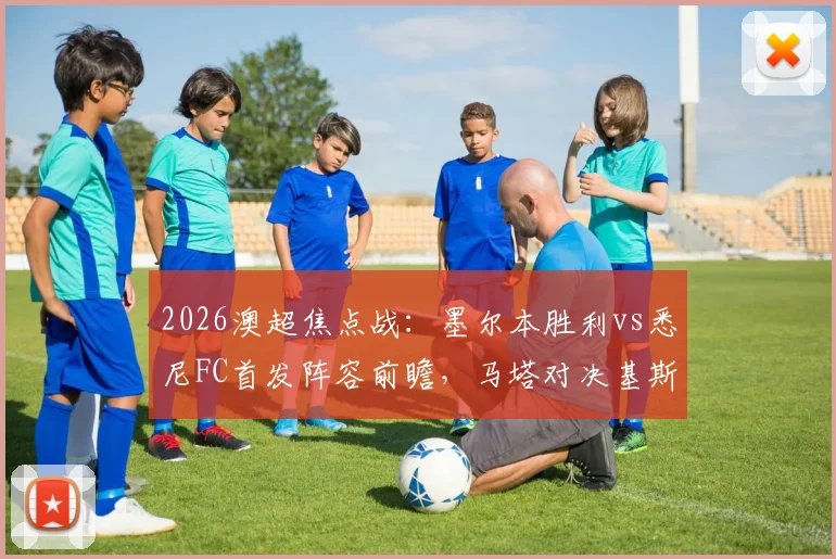 2026澳超焦点战：墨尔本胜利vs悉尼FC首发阵容前瞻，马塔对决基斯佩，韦卢皮莱状态成疑，附双方球员名单与赛前分析