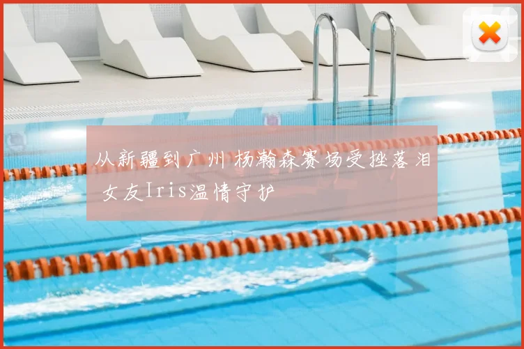 从新疆到广州 杨瀚森赛场受挫落泪 女友Iris温情守护