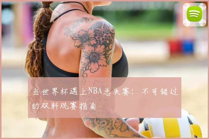 当世界杯遇上NBA总决赛：不可错过的双料观赛指南