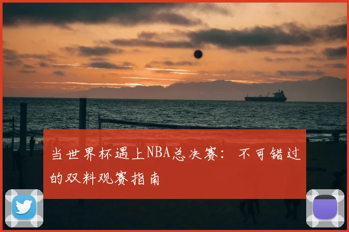当世界杯遇上NBA总决赛：不可错过的双料观赛指南