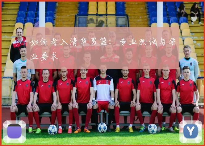 如何考入清华男篮：专业测试与学业要求