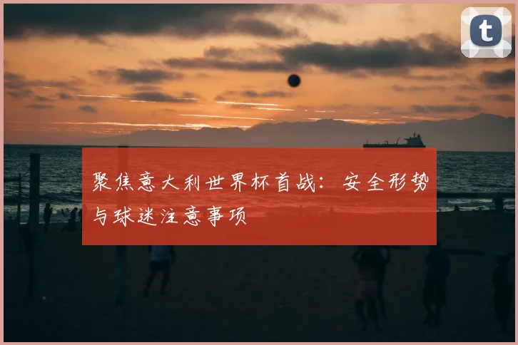 聚焦意大利世界杯首战：安全形势与球迷注意事项