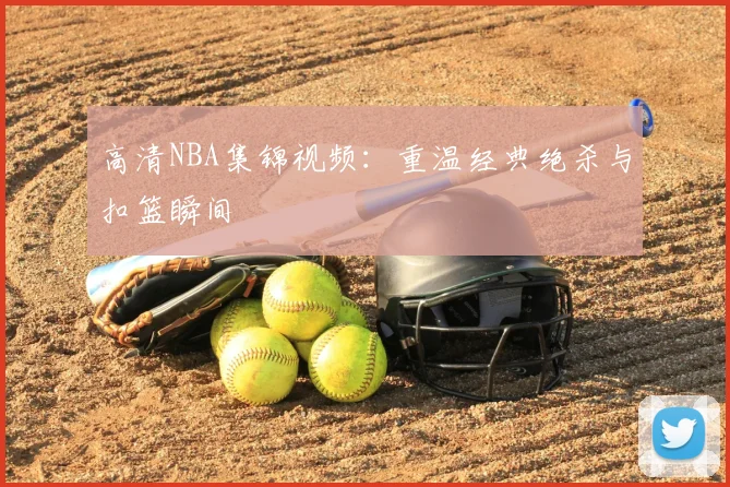 高清NBA集锦视频：重温经典绝杀与扣篮瞬间