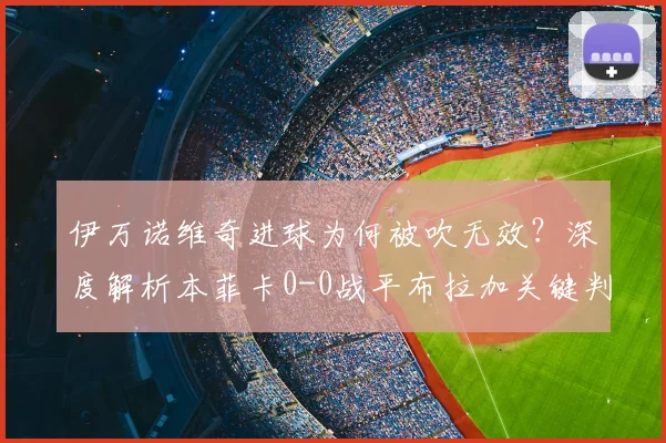 伊万诺维奇进球为何被吹无效？深度解析本菲卡0-0战平布拉加关键判罚与半场局势