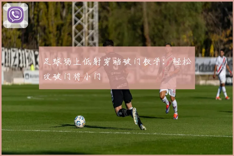足球场上低射穿裆破门教学：轻松攻破门将小门