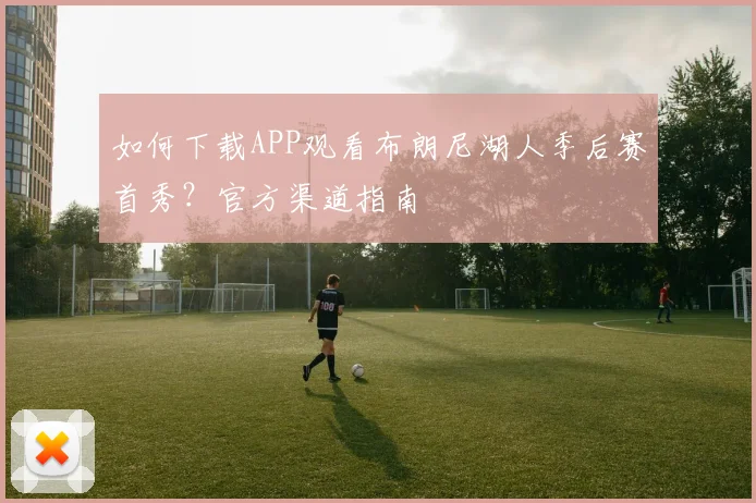 如何下载APP观看布朗尼湖人季后赛首秀？官方渠道指南