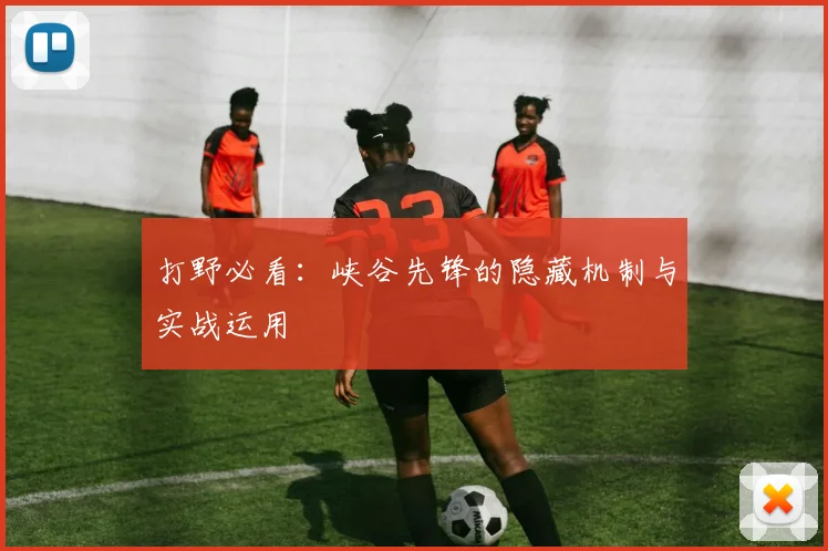 打野必看：峡谷先锋的隐藏机制与实战运用