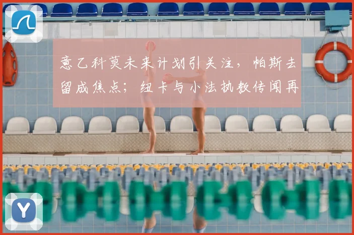意乙科莫未来计划引关注，帕斯去留成焦点；纽卡与小法执教传闻再起新动态