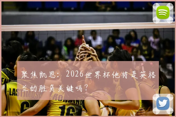 聚焦凯恩：2026世界杯他将是英格兰的胜负关键吗？
