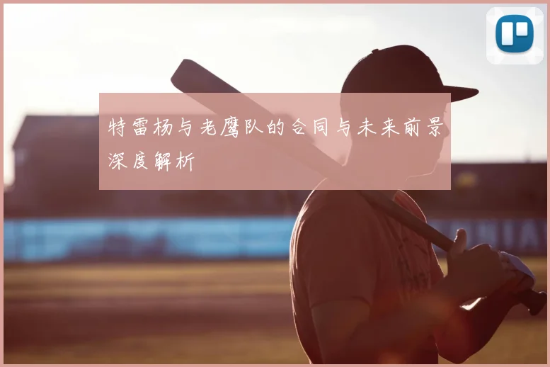 特雷杨与老鹰队的合同与未来前景深度解析
