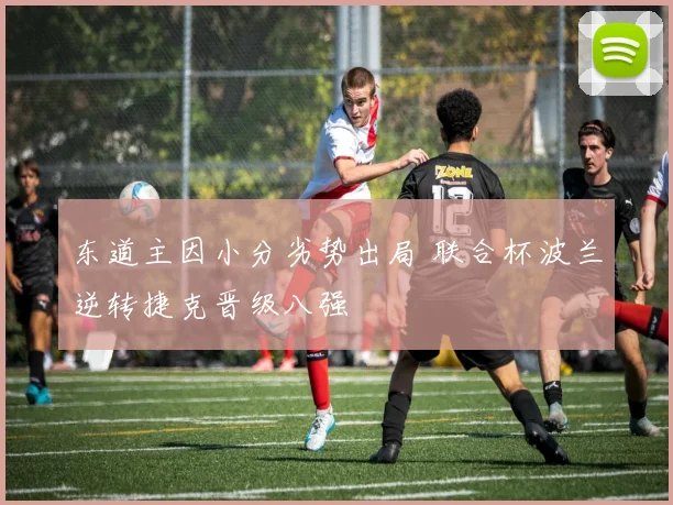 东道主因小分劣势出局 联合杯波兰逆转捷克晋级八强