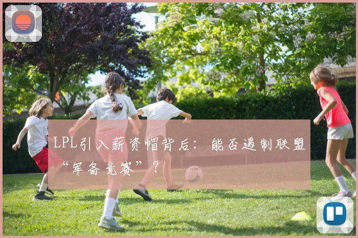 LPL引入薪资帽背后：能否遏制联盟“军备竞赛”？