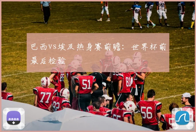 巴西vs埃及热身赛前瞻：世界杯前最后检验