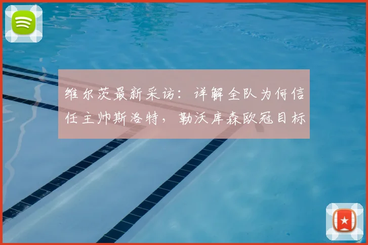 维尔茨最新采访：详解全队为何信任主帅斯洛特，勒沃库森欧冠目标明确
