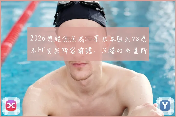 2026澳超焦点战：墨尔本胜利vs悉尼FC首发阵容前瞻，马塔对决基斯佩，韦卢皮莱状态成疑，附双方球员名单与赛前分析