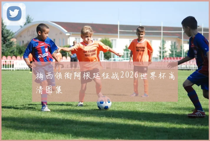 梅西领衔阿根廷征战2026世界杯高清图集