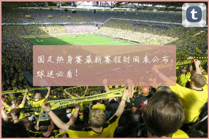 国足热身赛最新赛程时间表公布,球迷必看!