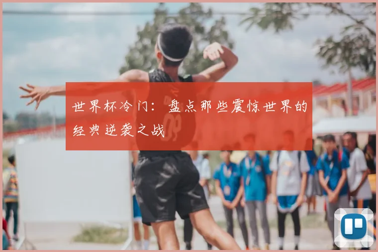 世界杯冷门：盘点那些震惊世界的经典逆袭之战