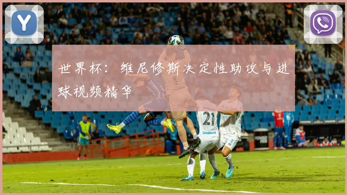 世界杯:维尼修斯决定性助攻与进球视频精华
