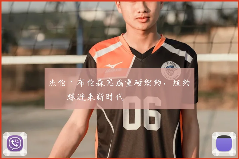杰伦·布伦森完成重磅续约，纽约篮球迎来新时代