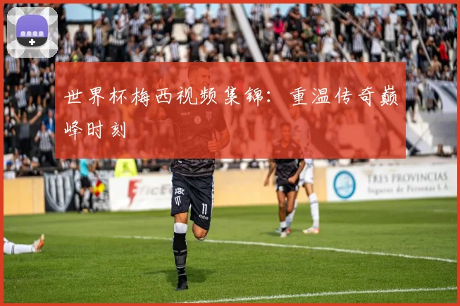 世界杯梅西视频集锦:重温传奇巅峰时刻