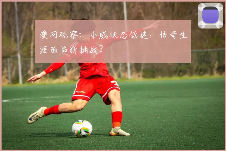 澳网观察：小威状态低迷，传奇生涯面临新挑战？