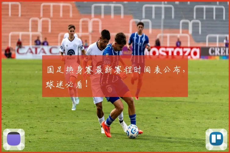 国足热身赛最新赛程时间表公布，球迷必看！