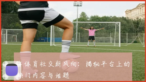 年体育社交新风向：揭秘平台上的热门内容与话题