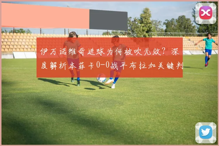 伊万诺维奇进球为何被吹无效？深度解析本菲卡0-0战平布拉加关键判罚与半场局势
