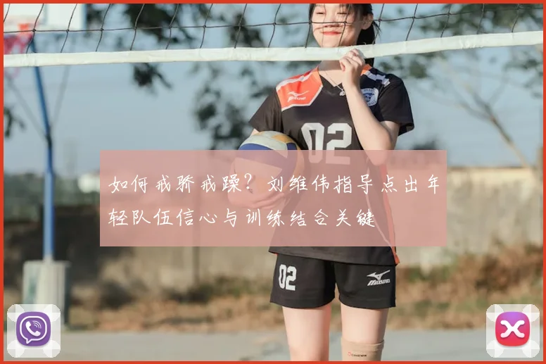 如何戒骄戒躁？刘维伟指导点出年轻队伍信心与训练结合关键