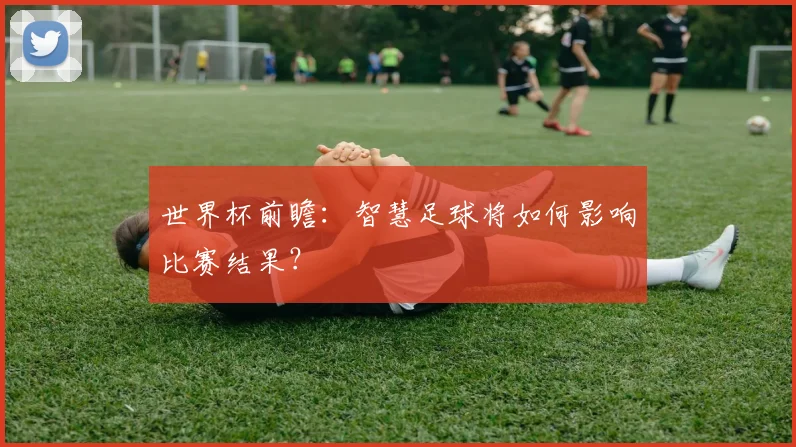 世界杯前瞻：智慧足球将如何影响比赛结果？