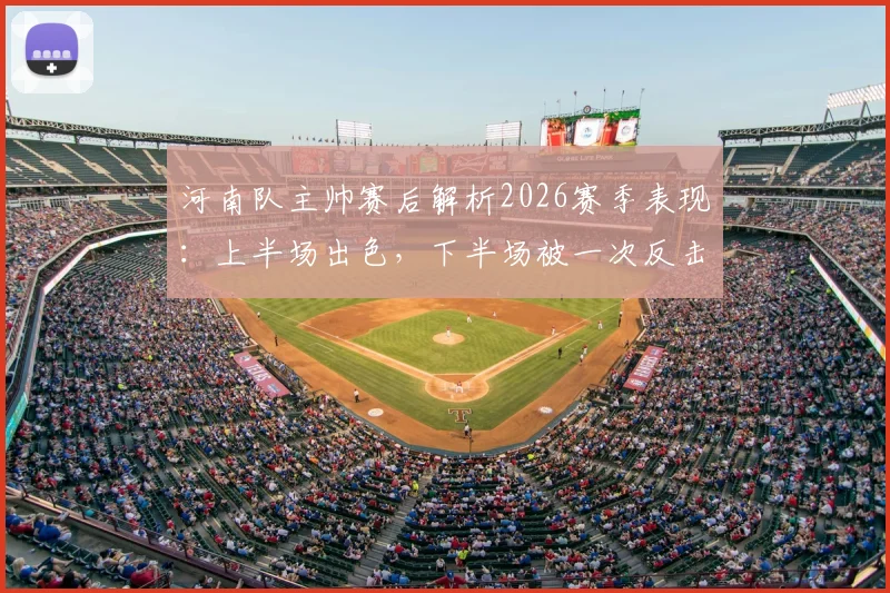 河南队主帅赛后解析2026赛季表现：上半场出色，下半场被一次反击击溃